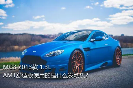 MG3 2013款 1.3L AMT舒适版使用的是什么发动机？