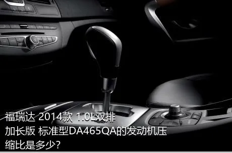 福瑞达 2014款 1.0L双排 加长版 标准型DA465QA的发动机压缩比是多少？