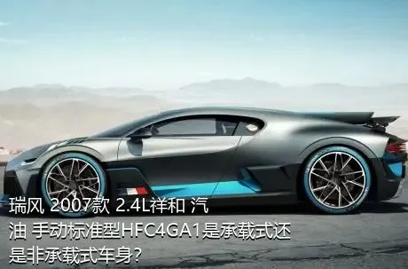 瑞风 2007款 2.4L祥和 汽油 手动标准型HFC4GA1是承载式还是非承载式车身？