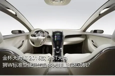 金杯大海狮 2016款 2.5T大海狮W标准型使用的是多大排量的发动机？