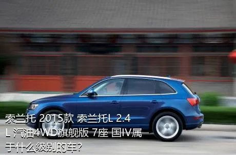索兰托 2015款 索兰托L 2.4L 汽油4WD旗舰版 7座 国IV属于什么级别的车？