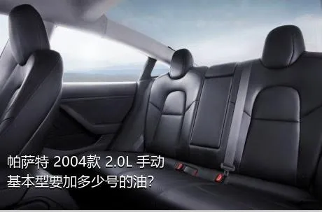 帕萨特 2004款 2.0L 手动基本型要加多少号的油？