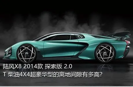 陆风X8 2014款 探索版 2.0T 柴油4X4超豪华型的离地间隙有多高？