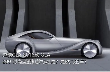 奔驰GLA 2016款 GLA 200 时尚型的排放标准是？是欧几的车？