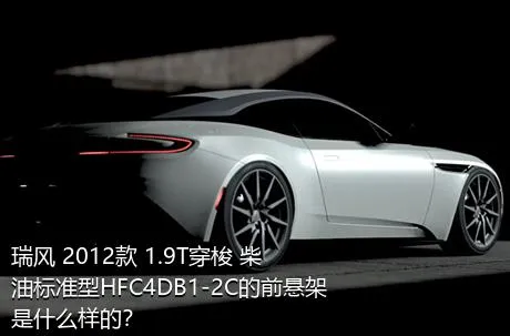 瑞风 2012款 1.9T穿梭 柴油标准型HFC4DB1-2C的前悬架是什么样的？