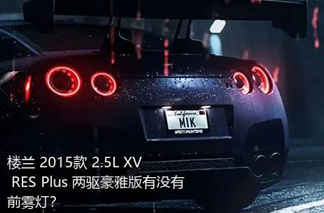 楼兰 2015款 2.5L XV RES Plus 两驱豪雅版有没有前雾灯？