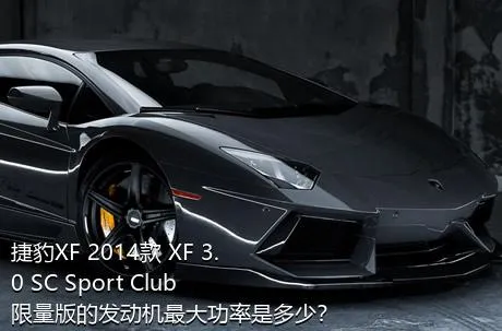 捷豹XF 2014款 XF 3.0 SC Sport Club限量版的发动机最大功率是多少？