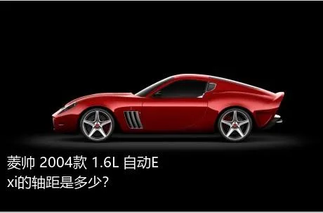 菱帅 2004款 1.6L 自动Exi的轴距是多少？