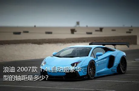 浪迪 2007款 1.4L自动超豪华型的轴距是多少？
