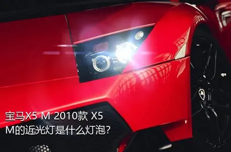 宝马X5 M 2010款 X5 M的近光灯是什么灯泡？