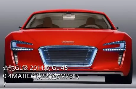 奔驰GL级 2011款 GL 450 4MATIC尊贵型能放MP3吗？