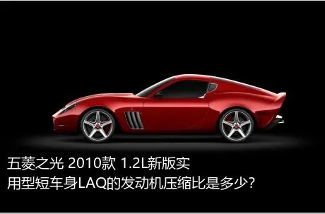 五菱之光 2010款 1.2L新版实用型短车身LAQ的发动机压缩比是多少？