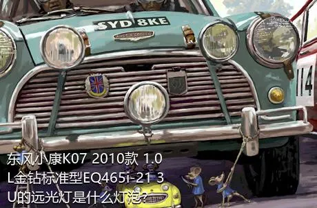 东风小康K07 2010款 1.0L金钻标准型EQ465i-21 3U的远光灯是什么灯泡？