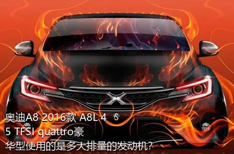 奥迪A8 2016款 A8L 45 TFSI quattro豪华型使用的是多大排量的发动机？