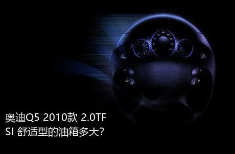 奥迪Q5 2010款 2.0TFSI 舒适型的油箱多大？