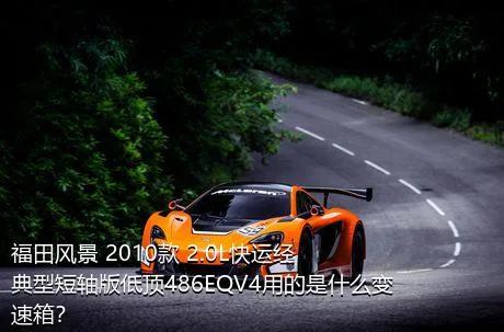 福田风景 2010款 2.0L快运经典型短轴版低顶486EQV4用的是什么变速箱？