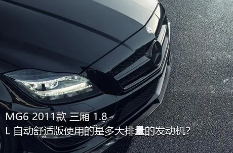 MG6 2011款 三厢 1.8L 自动舒适版使用的是多大排量的发动机？