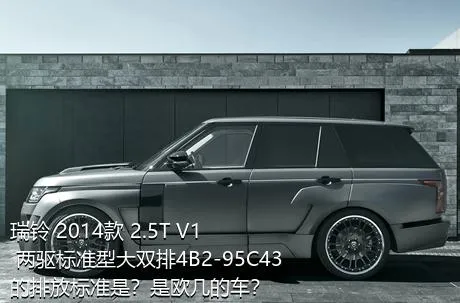 瑞铃 2014款 2.5T V1 两驱标准型大双排4B2-95C43的排放标准是？是欧几的车？