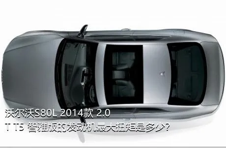 沃尔沃S80L 2014款 2.0T T5 智雅版的发动机最大扭矩是多少？