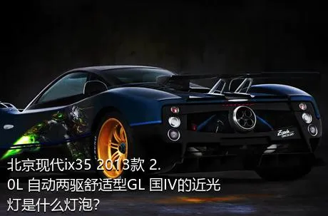 北京现代ix35 2013款 2.0L 自动两驱舒适型GL 国IV的近光灯是什么灯泡？