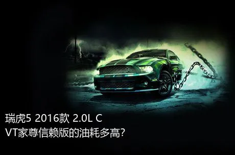 瑞虎5 2016款 2.0L CVT家尊信赖版的油耗多高？