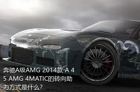 奔驰A级AMG 2014款 A 45 AMG 4MATIC的转向助力方式是什么？