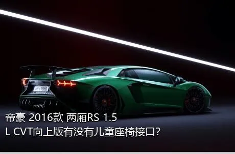 帝豪 2016款 两厢RS 1.5L CVT向上版有没有儿童座椅接口？