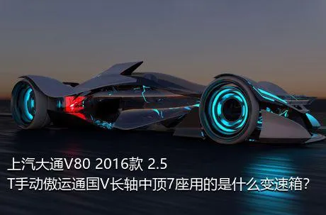 上汽大通V80 2016款 2.5T手动傲运通国V长轴中顶7座用的是什么变速箱？