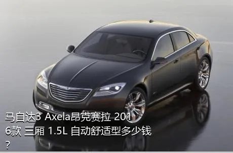 马自达3 Axela昂克赛拉 2016款 三厢 1.5L 自动舒适型多少钱？