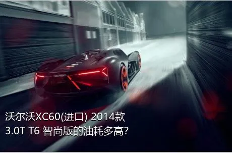 沃尔沃XC60(进口) 2014款 3.0T T6 智尚版的油耗多高？