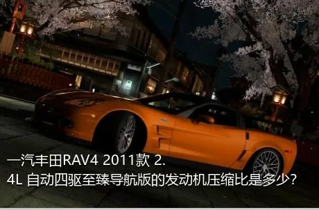 一汽丰田RAV4 2011款 2.4L 自动四驱至臻导航版的发动机压缩比是多少？