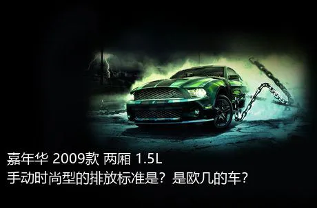 嘉年华 2009款 两厢 1.5L 手动时尚型的排放标准是？是欧几的车？
