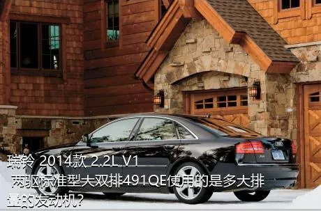 瑞铃 2014款 2.2L V1 两驱标准型大双排491QE使用的是多大排量的发动机？