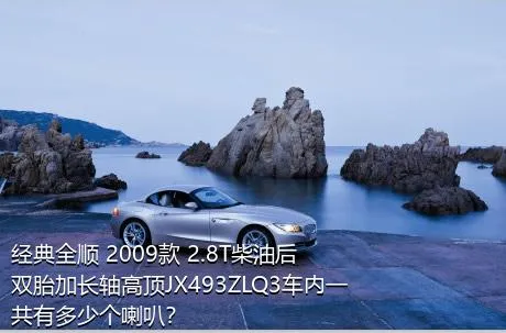 经典全顺 2009款 2.8T柴油后双胎加长轴高顶JX493ZLQ3车内一共有多少个喇叭？