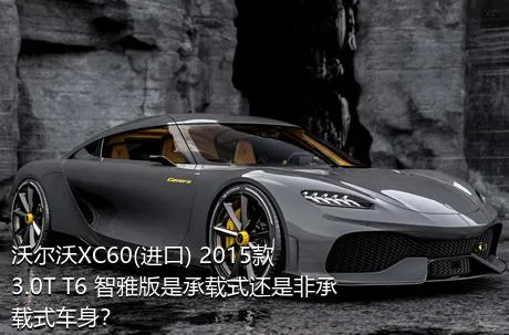 沃尔沃XC60(进口) 2015款 3.0T T6 智雅版是承载式还是非承载式车身？
