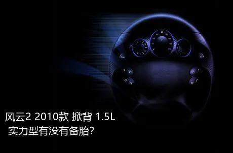 风云2 2010款 掀背 1.5L 实力型有没有备胎？