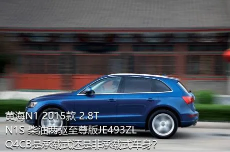 黄海N1 2015款 2.8T N1S 柴油两驱至尊版JE493ZLQ4CB是承载式还是非承载式车身？