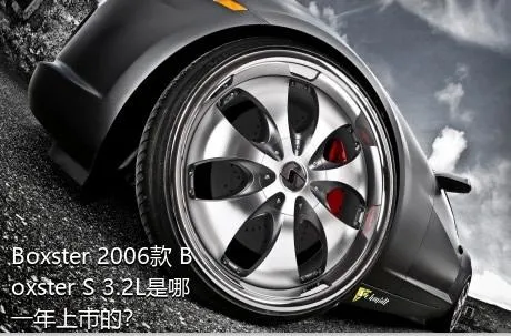 Boxster 2006款 Boxster S 3.2L是哪一年上市的？