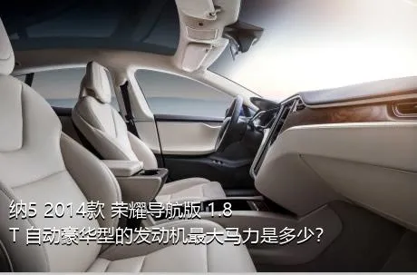 纳5 2014款 荣耀导航版 1.8T 自动豪华型的发动机最大马力是多少？