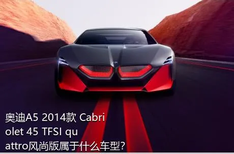 奥迪A5 2014款 Cabriolet 45 TFSI quattro风尚版属于什么车型？