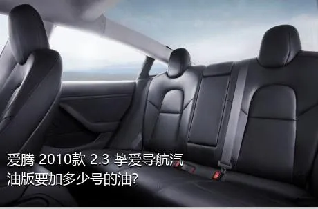 爱腾 2010款 2.3 挚爱导航汽油版要加多少号的油？