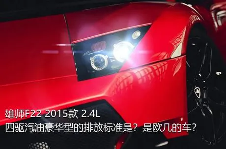 雄师F22 2015款 2.4L四驱汽油豪华型的排放标准是？是欧几的车？
