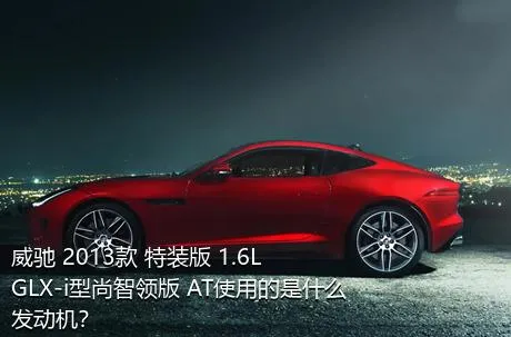威驰 2013款 特装版 1.6L GLX-i型尚智领版 AT使用的是什么发动机？