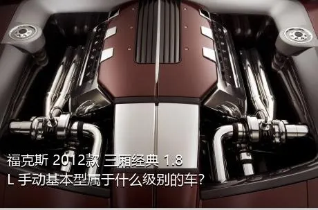 福克斯 2012款 三厢经典 1.8L 手动基本型属于什么级别的车？