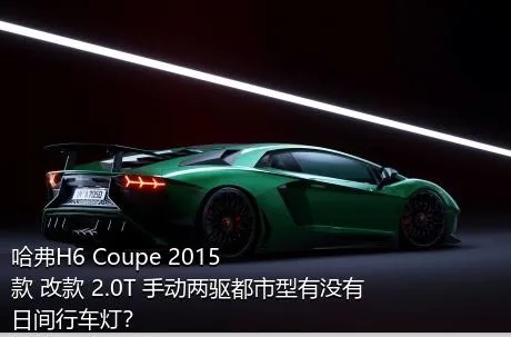 哈弗H6 Coupe 2015款 改款 2.0T 手动两驱都市型有没有日间行车灯？
