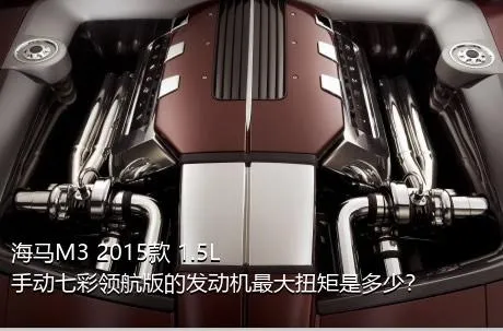 海马M3 2015款 1.5L 手动七彩领航版的发动机最大扭矩是多少？