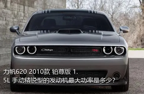 力帆620 2010款 铂尊版 1.5L 手动精锐型的发动机最大功率是多少？
