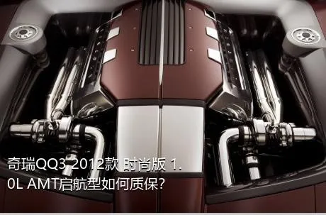 奇瑞QQ3 2012款 时尚版 1.0L AMT启航型如何质保？