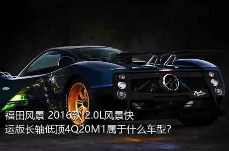 福田风景 2016款 2.0L风景快运版长轴低顶4Q20M1属于什么车型？
