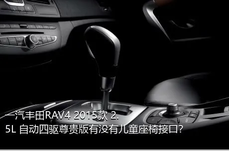 一汽丰田RAV4 2015款 2.5L 自动四驱尊贵版有没有儿童座椅接口？